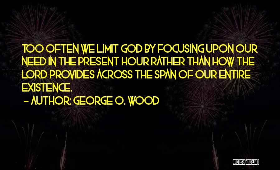 George O. Wood Quotes: Too Often We Limit God By Focusing Upon Our Need In The Present Hour Rather Than How The Lord Provides