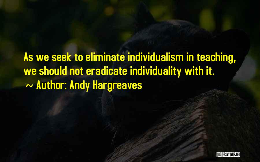 Andy Hargreaves Quotes: As We Seek To Eliminate Individualism In Teaching, We Should Not Eradicate Individuality With It.