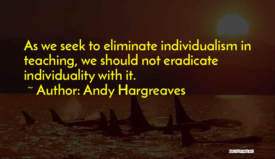 Andy Hargreaves Quotes: As We Seek To Eliminate Individualism In Teaching, We Should Not Eradicate Individuality With It.