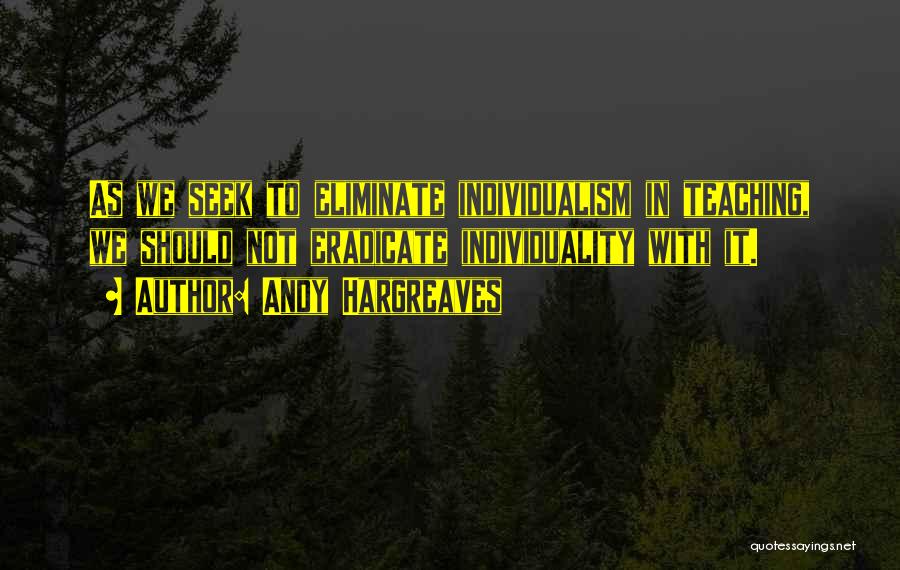 Andy Hargreaves Quotes: As We Seek To Eliminate Individualism In Teaching, We Should Not Eradicate Individuality With It.