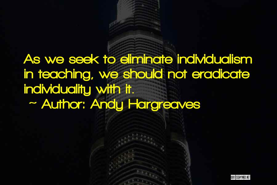 Andy Hargreaves Quotes: As We Seek To Eliminate Individualism In Teaching, We Should Not Eradicate Individuality With It.