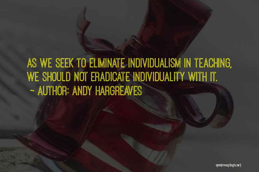 Andy Hargreaves Quotes: As We Seek To Eliminate Individualism In Teaching, We Should Not Eradicate Individuality With It.