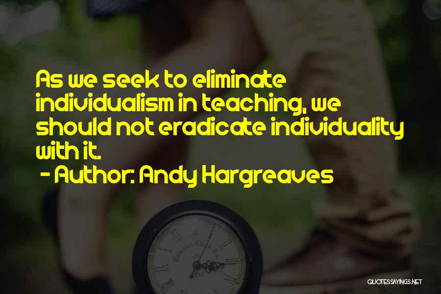Andy Hargreaves Quotes: As We Seek To Eliminate Individualism In Teaching, We Should Not Eradicate Individuality With It.