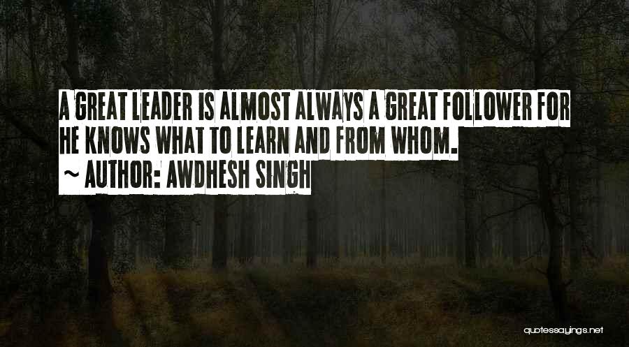 Awdhesh Singh Quotes: A Great Leader Is Almost Always A Great Follower For He Knows What To Learn And From Whom.