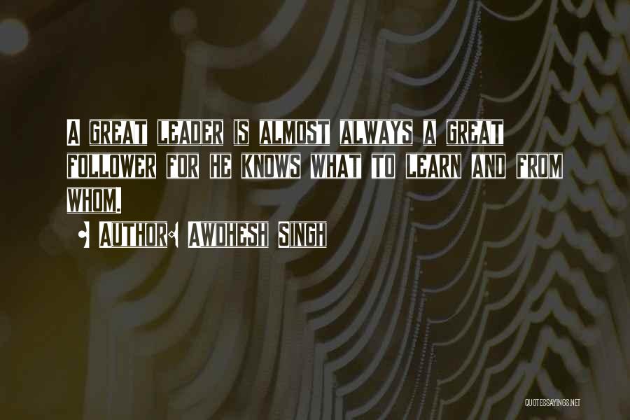 Awdhesh Singh Quotes: A Great Leader Is Almost Always A Great Follower For He Knows What To Learn And From Whom.