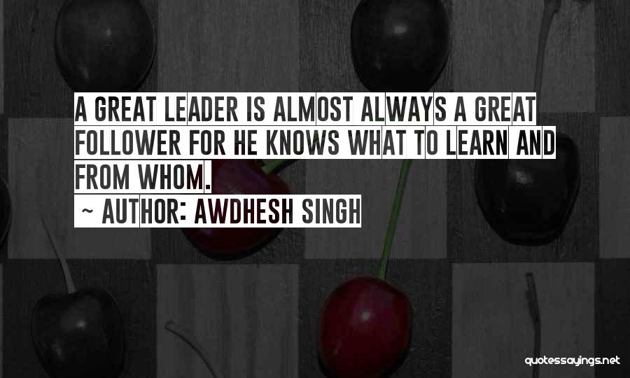 Awdhesh Singh Quotes: A Great Leader Is Almost Always A Great Follower For He Knows What To Learn And From Whom.