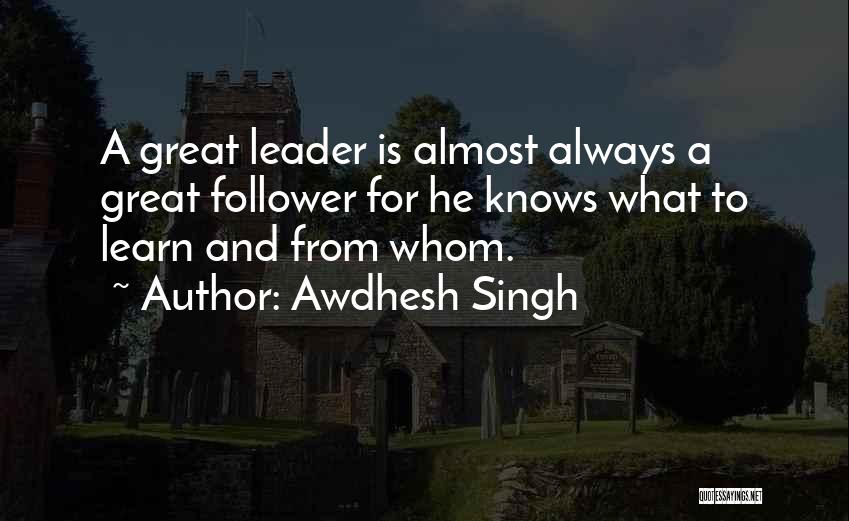 Awdhesh Singh Quotes: A Great Leader Is Almost Always A Great Follower For He Knows What To Learn And From Whom.