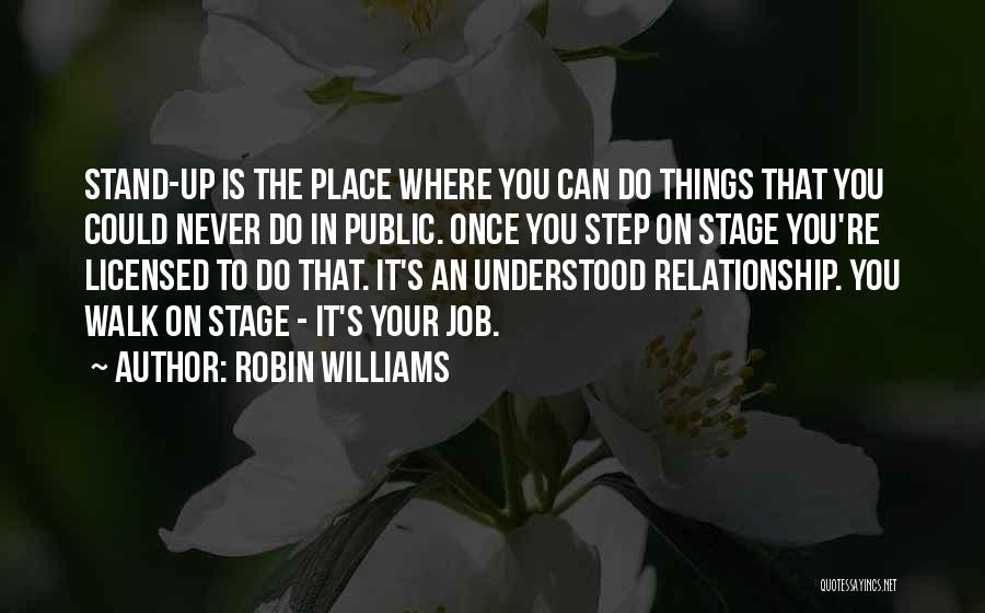 Robin Williams Quotes: Stand-up Is The Place Where You Can Do Things That You Could Never Do In Public. Once You Step On