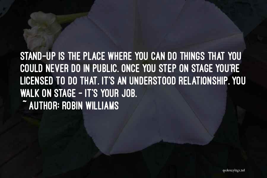 Robin Williams Quotes: Stand-up Is The Place Where You Can Do Things That You Could Never Do In Public. Once You Step On