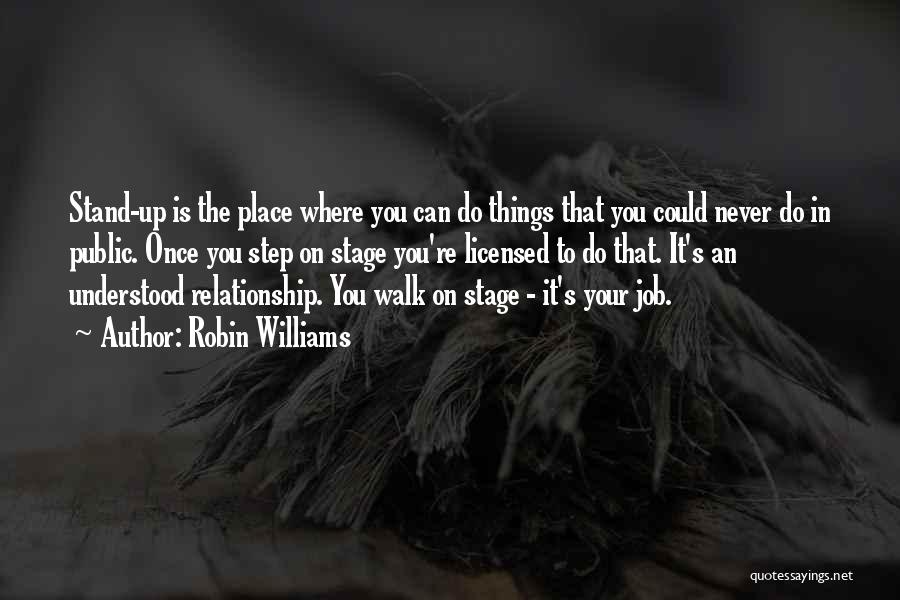 Robin Williams Quotes: Stand-up Is The Place Where You Can Do Things That You Could Never Do In Public. Once You Step On