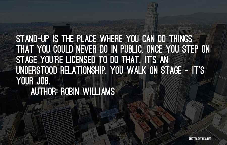 Robin Williams Quotes: Stand-up Is The Place Where You Can Do Things That You Could Never Do In Public. Once You Step On