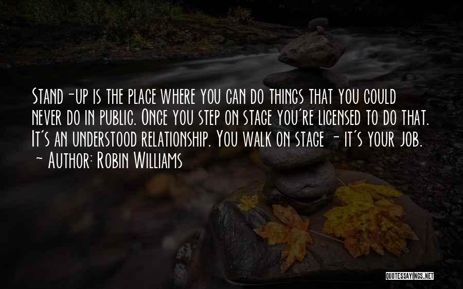 Robin Williams Quotes: Stand-up Is The Place Where You Can Do Things That You Could Never Do In Public. Once You Step On