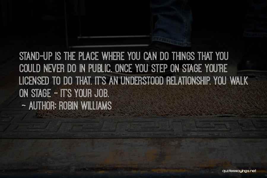 Robin Williams Quotes: Stand-up Is The Place Where You Can Do Things That You Could Never Do In Public. Once You Step On