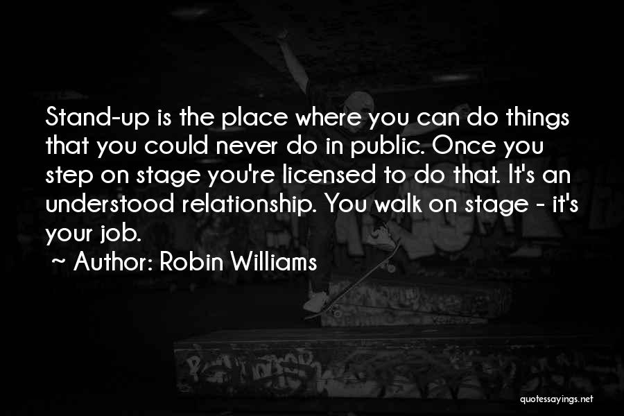 Robin Williams Quotes: Stand-up Is The Place Where You Can Do Things That You Could Never Do In Public. Once You Step On