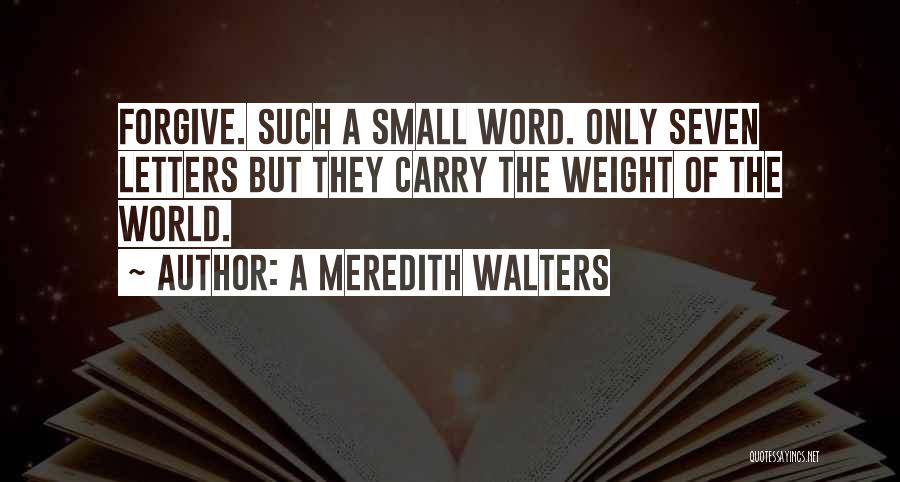 A Meredith Walters Quotes: Forgive. Such A Small Word. Only Seven Letters But They Carry The Weight Of The World.