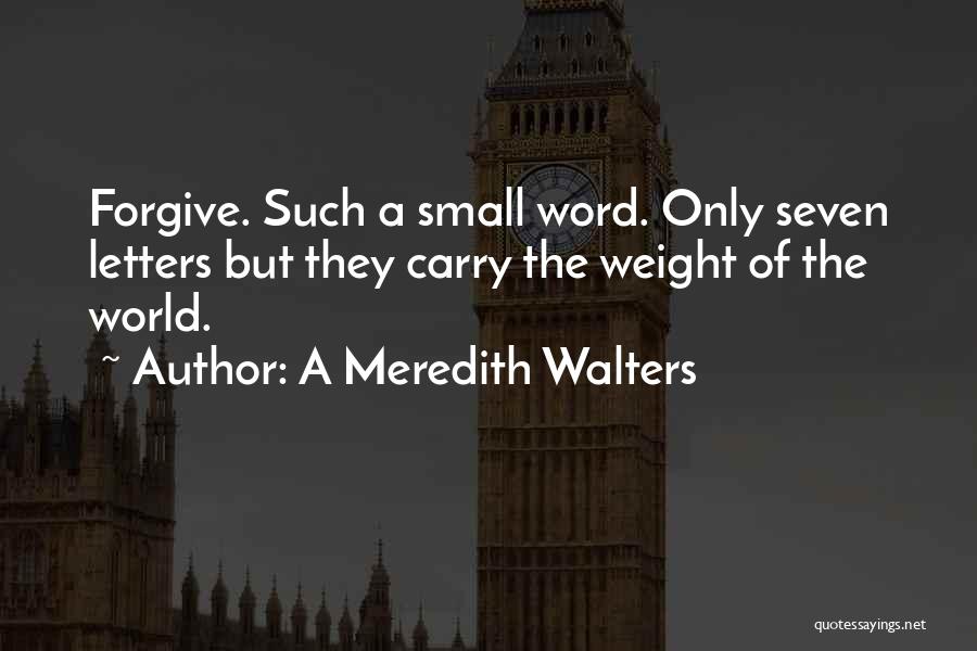 A Meredith Walters Quotes: Forgive. Such A Small Word. Only Seven Letters But They Carry The Weight Of The World.