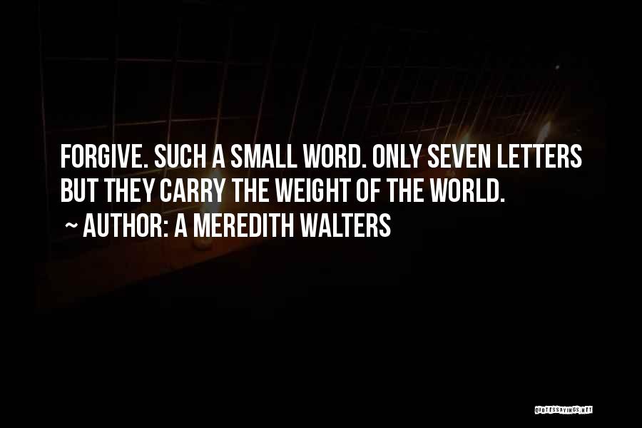 A Meredith Walters Quotes: Forgive. Such A Small Word. Only Seven Letters But They Carry The Weight Of The World.