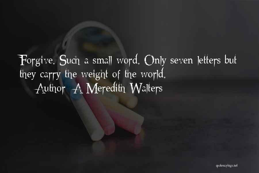 A Meredith Walters Quotes: Forgive. Such A Small Word. Only Seven Letters But They Carry The Weight Of The World.