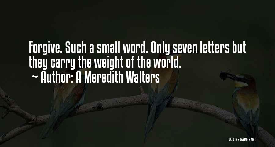 A Meredith Walters Quotes: Forgive. Such A Small Word. Only Seven Letters But They Carry The Weight Of The World.