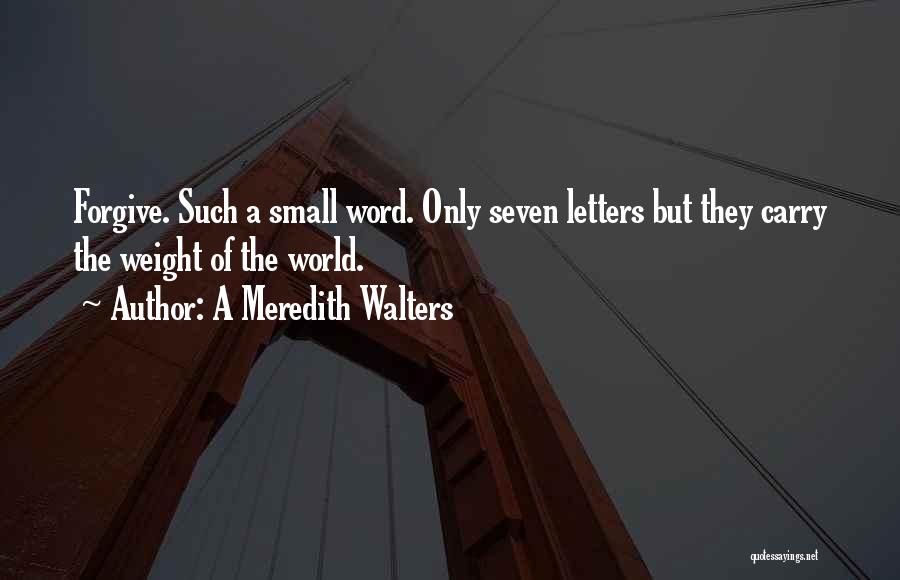 A Meredith Walters Quotes: Forgive. Such A Small Word. Only Seven Letters But They Carry The Weight Of The World.