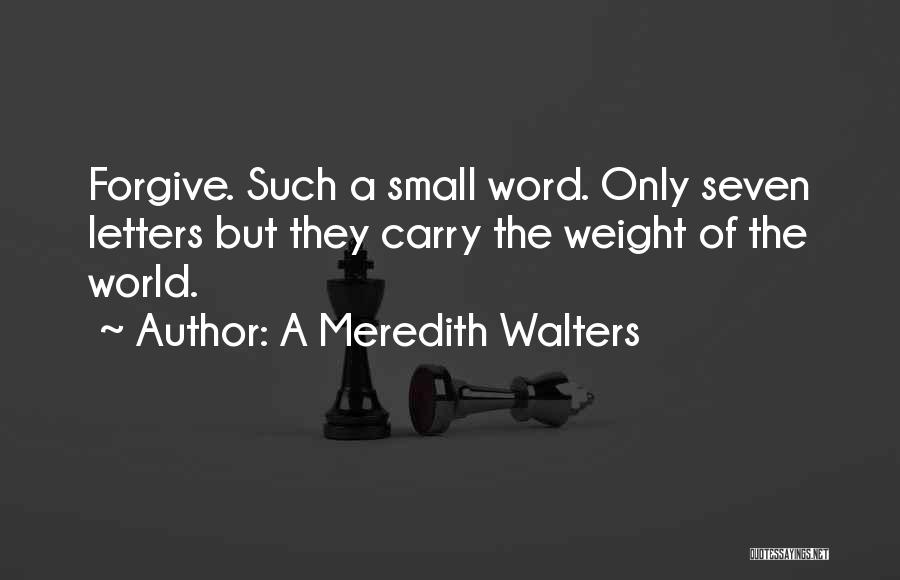 A Meredith Walters Quotes: Forgive. Such A Small Word. Only Seven Letters But They Carry The Weight Of The World.