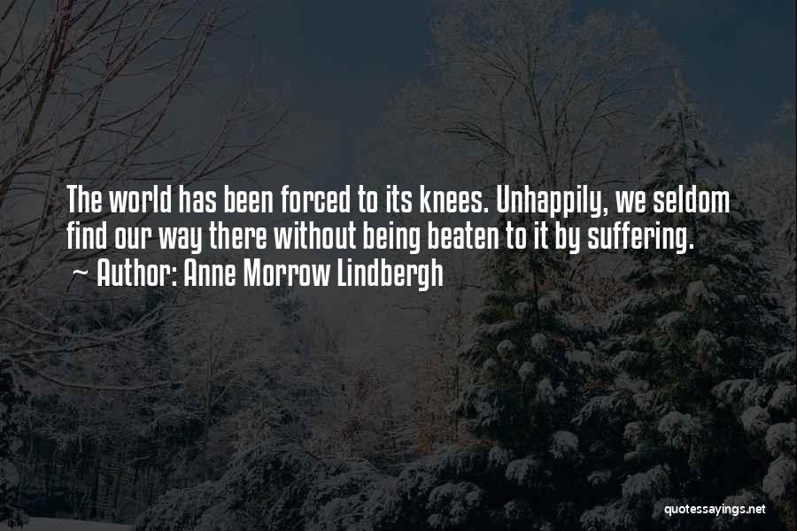 Anne Morrow Lindbergh Quotes: The World Has Been Forced To Its Knees. Unhappily, We Seldom Find Our Way There Without Being Beaten To It