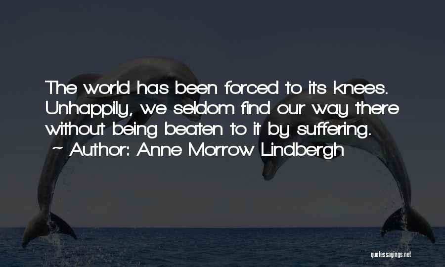 Anne Morrow Lindbergh Quotes: The World Has Been Forced To Its Knees. Unhappily, We Seldom Find Our Way There Without Being Beaten To It