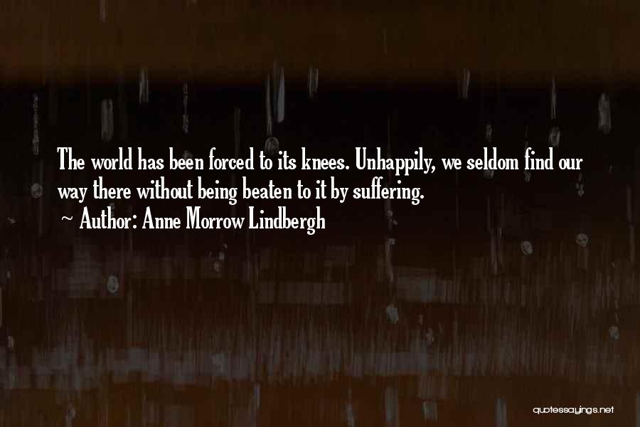 Anne Morrow Lindbergh Quotes: The World Has Been Forced To Its Knees. Unhappily, We Seldom Find Our Way There Without Being Beaten To It