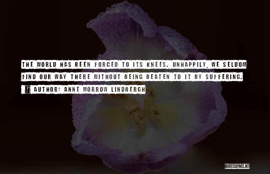 Anne Morrow Lindbergh Quotes: The World Has Been Forced To Its Knees. Unhappily, We Seldom Find Our Way There Without Being Beaten To It