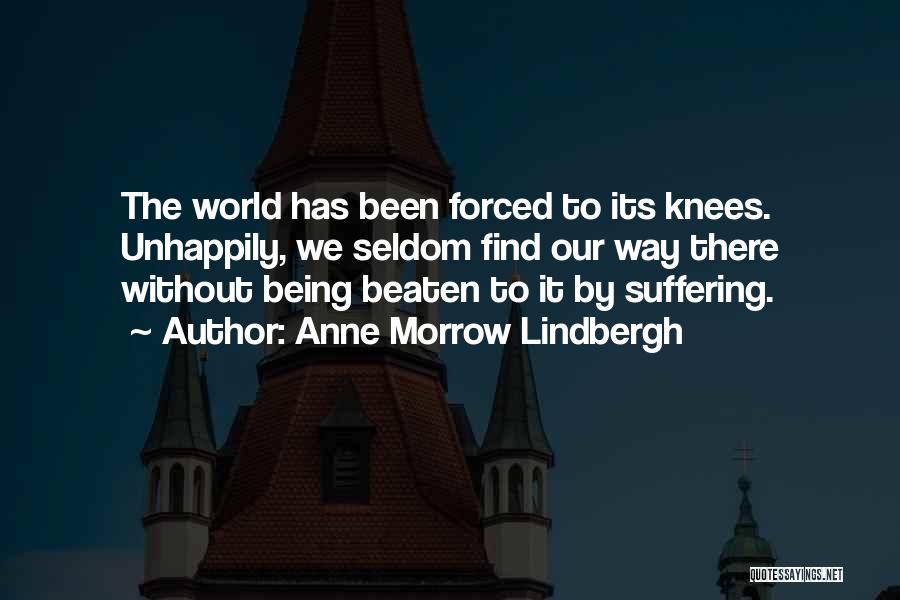 Anne Morrow Lindbergh Quotes: The World Has Been Forced To Its Knees. Unhappily, We Seldom Find Our Way There Without Being Beaten To It