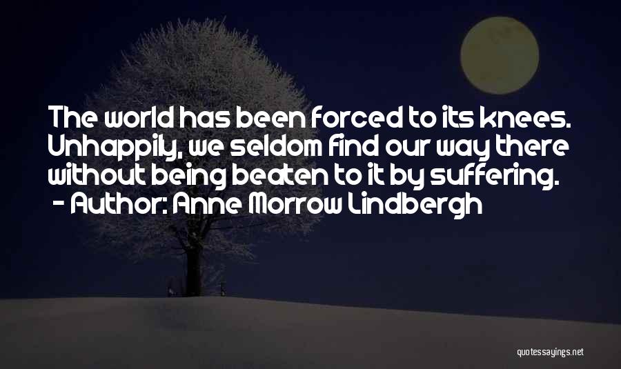 Anne Morrow Lindbergh Quotes: The World Has Been Forced To Its Knees. Unhappily, We Seldom Find Our Way There Without Being Beaten To It