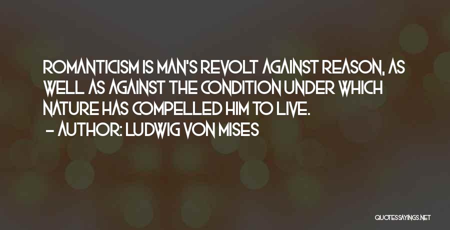 Ludwig Von Mises Quotes: Romanticism Is Man's Revolt Against Reason, As Well As Against The Condition Under Which Nature Has Compelled Him To Live.