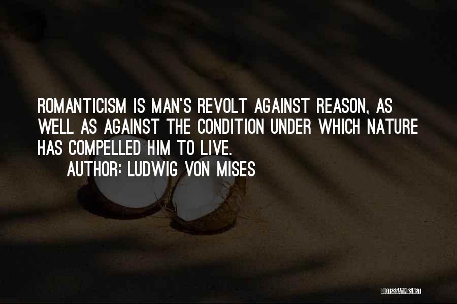 Ludwig Von Mises Quotes: Romanticism Is Man's Revolt Against Reason, As Well As Against The Condition Under Which Nature Has Compelled Him To Live.