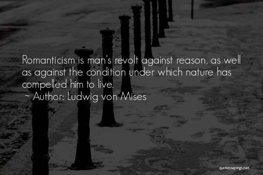 Ludwig Von Mises Quotes: Romanticism Is Man's Revolt Against Reason, As Well As Against The Condition Under Which Nature Has Compelled Him To Live.