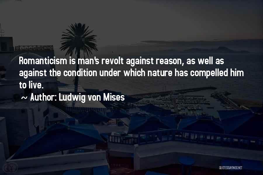 Ludwig Von Mises Quotes: Romanticism Is Man's Revolt Against Reason, As Well As Against The Condition Under Which Nature Has Compelled Him To Live.
