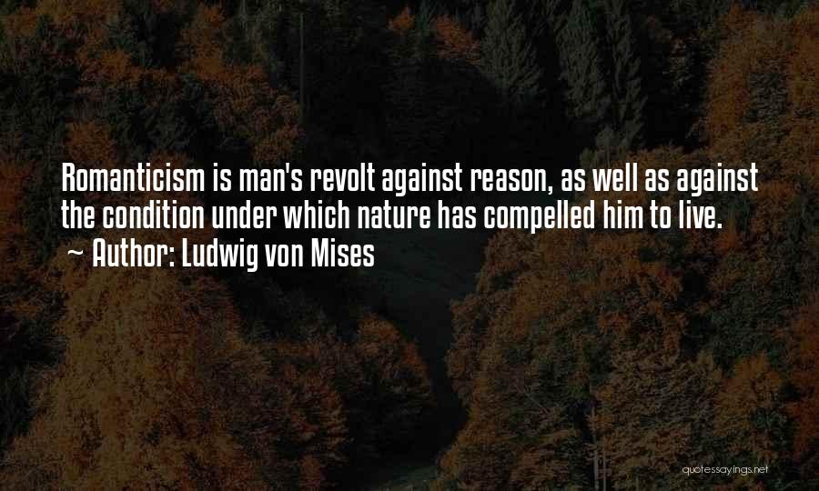 Ludwig Von Mises Quotes: Romanticism Is Man's Revolt Against Reason, As Well As Against The Condition Under Which Nature Has Compelled Him To Live.