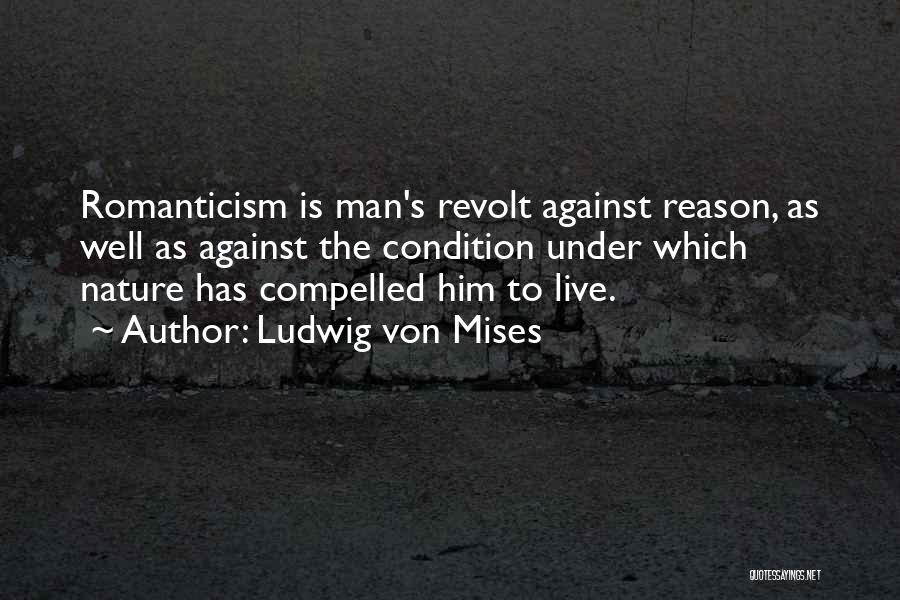 Ludwig Von Mises Quotes: Romanticism Is Man's Revolt Against Reason, As Well As Against The Condition Under Which Nature Has Compelled Him To Live.