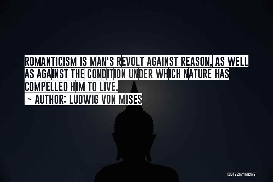 Ludwig Von Mises Quotes: Romanticism Is Man's Revolt Against Reason, As Well As Against The Condition Under Which Nature Has Compelled Him To Live.