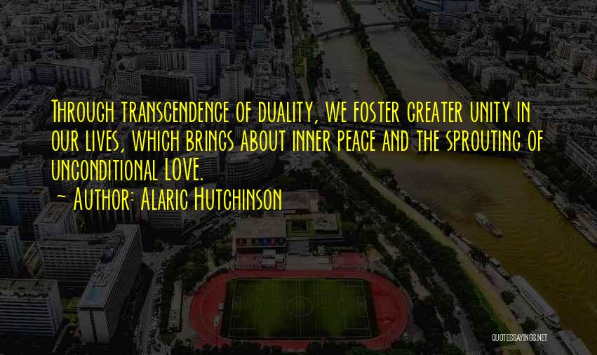 Alaric Hutchinson Quotes: Through Transcendence Of Duality, We Foster Greater Unity In Our Lives, Which Brings About Inner Peace And The Sprouting Of