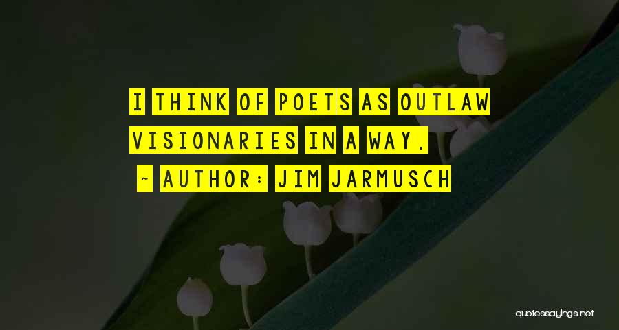 Jim Jarmusch Quotes: I Think Of Poets As Outlaw Visionaries In A Way.