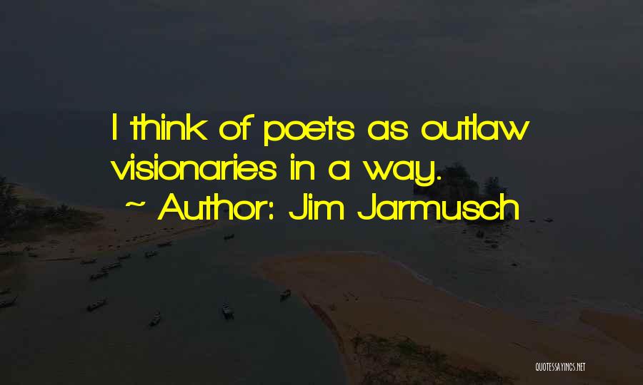 Jim Jarmusch Quotes: I Think Of Poets As Outlaw Visionaries In A Way.