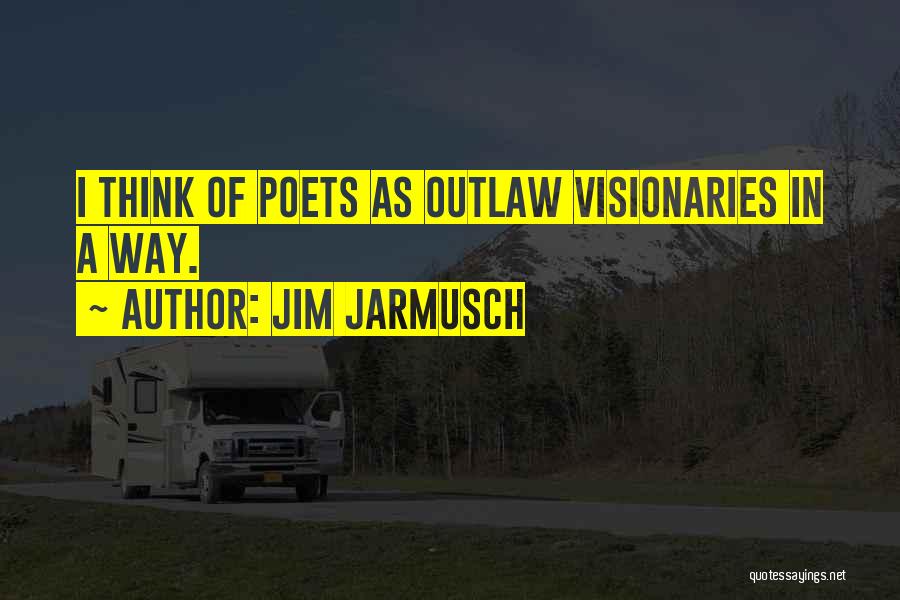 Jim Jarmusch Quotes: I Think Of Poets As Outlaw Visionaries In A Way.