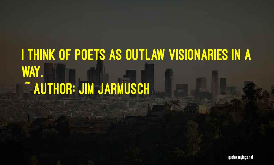 Jim Jarmusch Quotes: I Think Of Poets As Outlaw Visionaries In A Way.