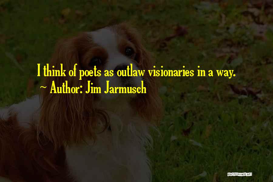 Jim Jarmusch Quotes: I Think Of Poets As Outlaw Visionaries In A Way.