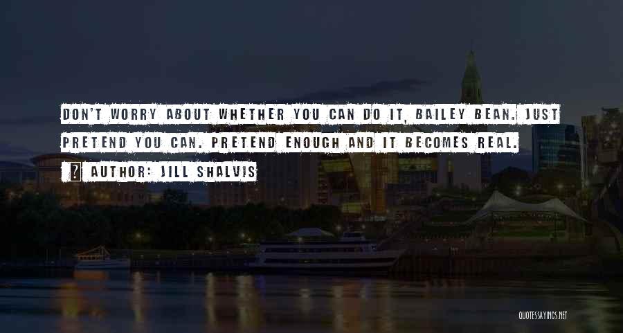 Jill Shalvis Quotes: Don't Worry About Whether You Can Do It, Bailey Bean. Just Pretend You Can. Pretend Enough And It Becomes Real.