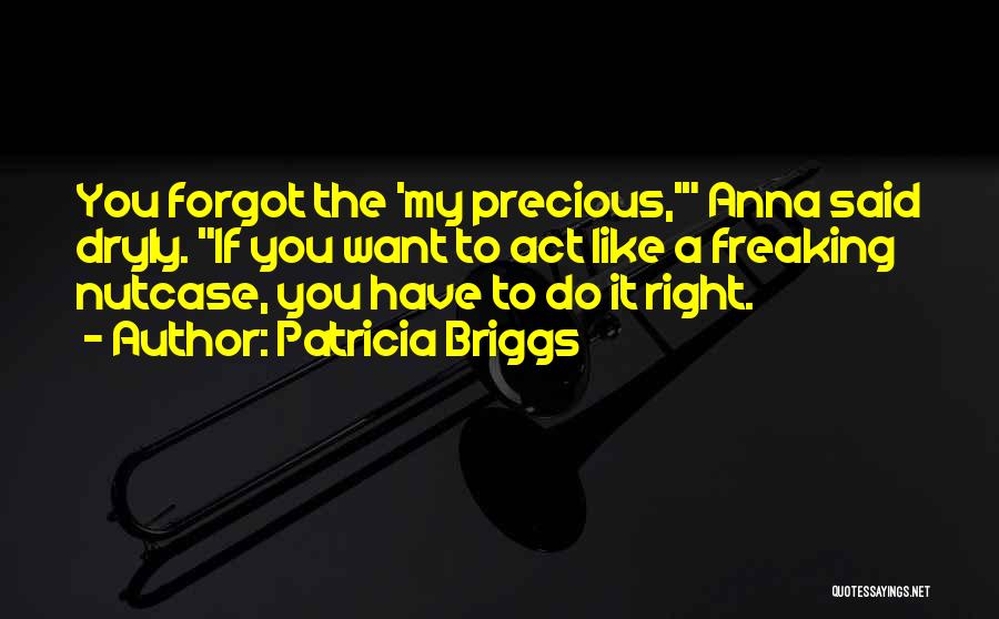Patricia Briggs Quotes: You Forgot The 'my Precious,' Anna Said Dryly. If You Want To Act Like A Freaking Nutcase, You Have To