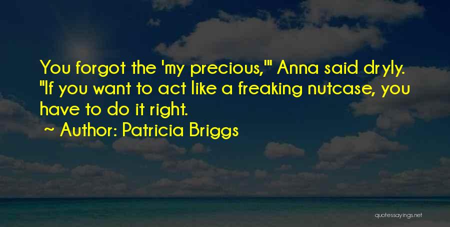 Patricia Briggs Quotes: You Forgot The 'my Precious,' Anna Said Dryly. If You Want To Act Like A Freaking Nutcase, You Have To