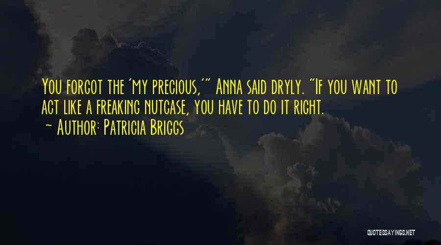 Patricia Briggs Quotes: You Forgot The 'my Precious,' Anna Said Dryly. If You Want To Act Like A Freaking Nutcase, You Have To