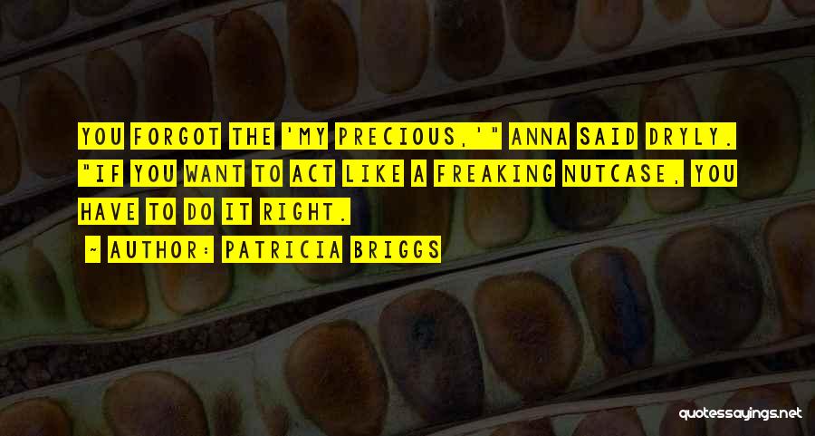 Patricia Briggs Quotes: You Forgot The 'my Precious,' Anna Said Dryly. If You Want To Act Like A Freaking Nutcase, You Have To