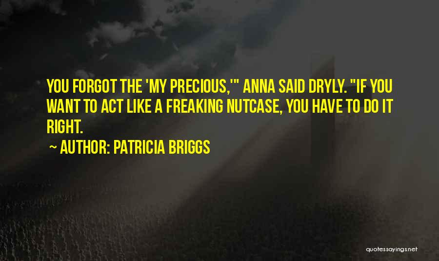 Patricia Briggs Quotes: You Forgot The 'my Precious,' Anna Said Dryly. If You Want To Act Like A Freaking Nutcase, You Have To